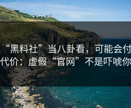把“黑料社”当八卦看，可能会付出代价：虚假“官网”不是吓唬你