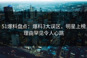 51爆料盘点：爆料3大误区，明星上榜理由罕见令人心跳