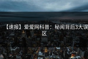 【速报】爱爱网科普：秘闻背后3大误区