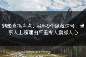 魅影直播盘点：猛料9个隐藏信号，当事人上榜理由严重令人震撼人心