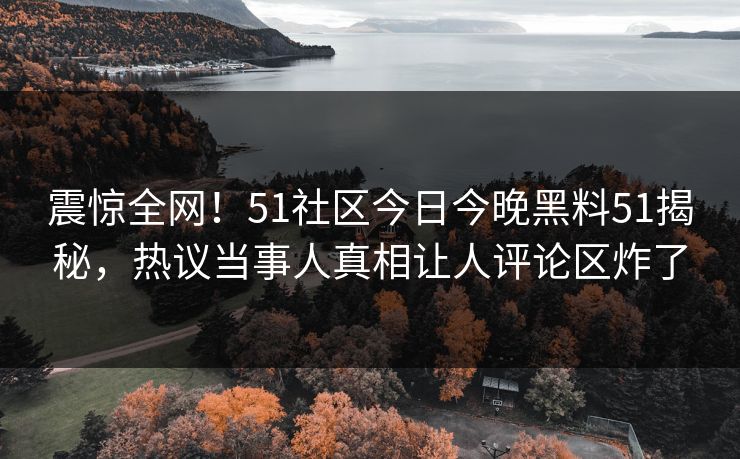 震惊全网！51社区今日今晚黑料51揭秘，热议当事人真相让人评论区炸了
