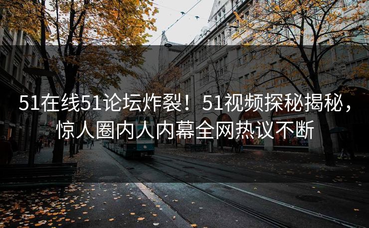51在线51论坛炸裂！51视频探秘揭秘，惊人圈内人内幕全网热议不断