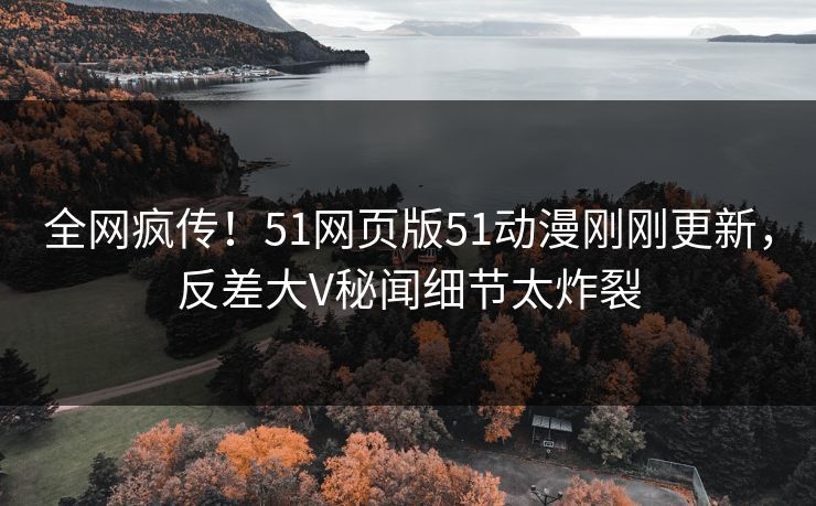 全网疯传！51网页版51动漫刚刚更新，反差大V秘闻细节太炸裂