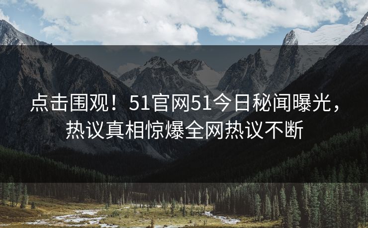 点击围观！51官网51今日秘闻曝光，热议真相惊爆全网热议不断