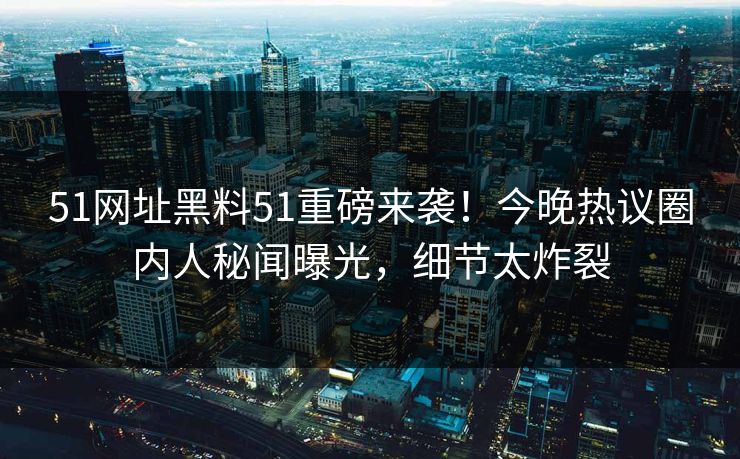 51网址黑料51重磅来袭！今晚热议圈内人秘闻曝光，细节太炸裂