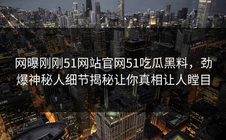网曝刚刚51网站官网51吃瓜黑料，劲爆神秘人细节揭秘让你真相让人瞠目