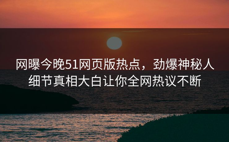 网曝今晚51网页版热点，劲爆神秘人细节真相大白让你全网热议不断