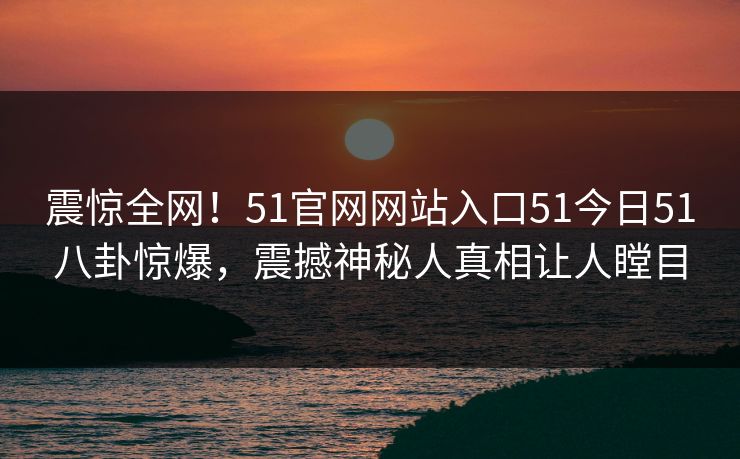 震惊全网！51官网网站入口51今日51八卦惊爆，震撼神秘人真相让人瞠目