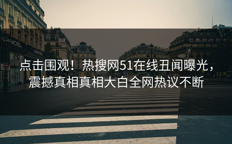 点击围观！热搜网51在线丑闻曝光，震撼真相真相大白全网热议不断