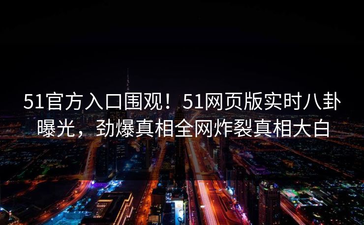 51官方入口围观！51网页版实时八卦曝光，劲爆真相全网炸裂真相大白
