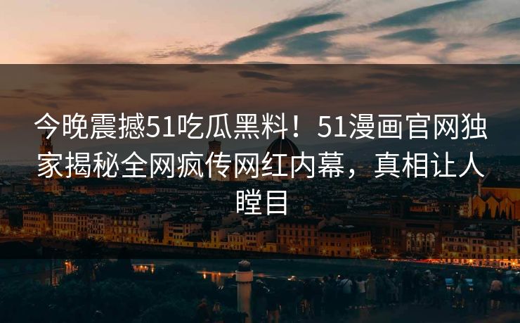 今晚震撼51吃瓜黑料！51漫画官网独家揭秘全网疯传网红内幕，真相让人瞠目