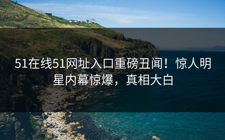 51在线51网址入口重磅丑闻！惊人明星内幕惊爆，真相大白