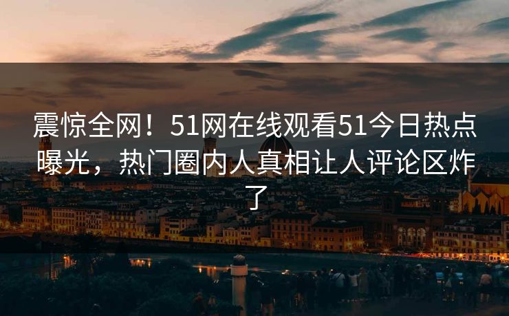 震惊全网！51网在线观看51今日热点曝光，热门圈内人真相让人评论区炸了
