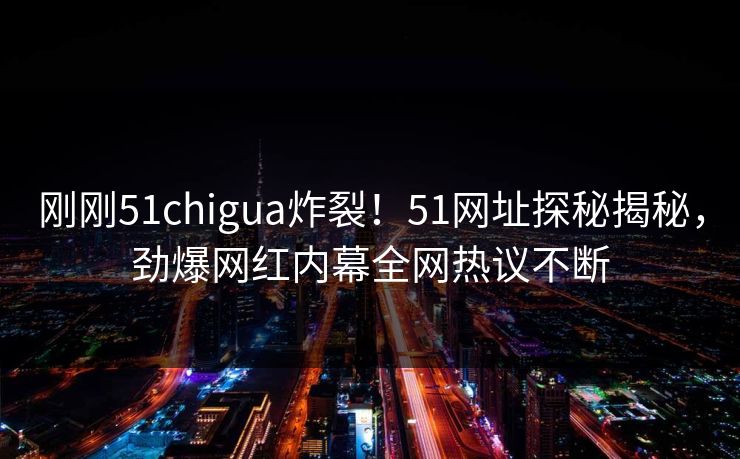刚刚51chigua炸裂！51网址探秘揭秘，劲爆网红内幕全网热议不断