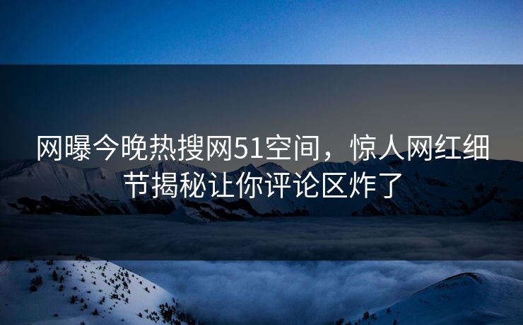网曝今晚热搜网51空间，惊人网红细节揭秘让你评论区炸了