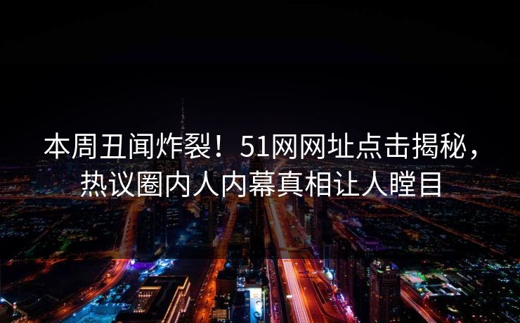 本周丑闻炸裂！51网网址点击揭秘，热议圈内人内幕真相让人瞠目