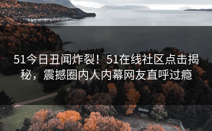 51今日丑闻炸裂！51在线社区点击揭秘，震撼圈内人内幕网友直呼过瘾
