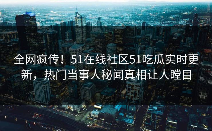 全网疯传！51在线社区51吃瓜实时更新，热门当事人秘闻真相让人瞠目
