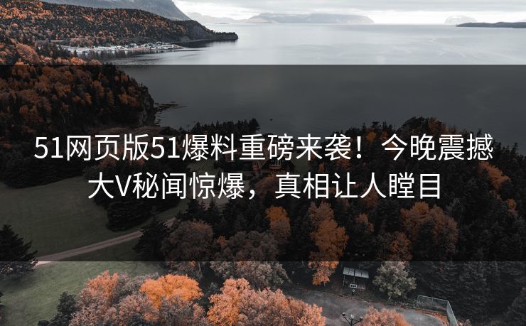 51网页版51爆料重磅来袭！今晚震撼大V秘闻惊爆，真相让人瞠目