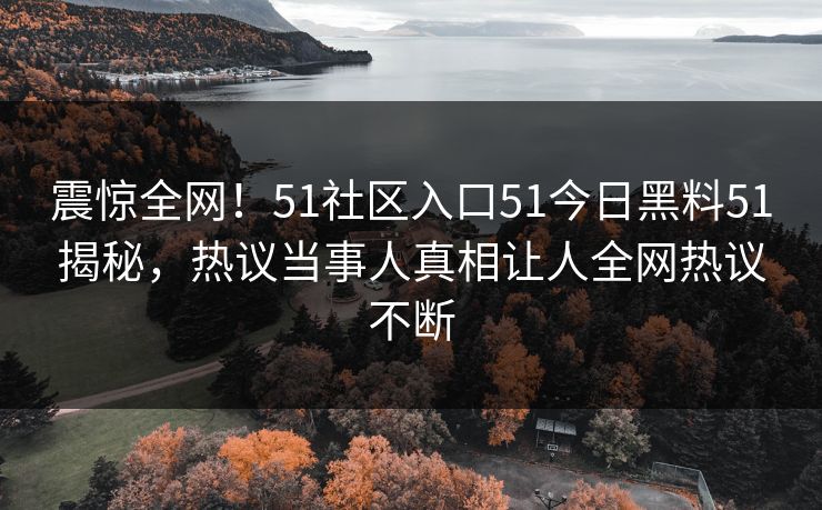 震惊全网！51社区入口51今日黑料51揭秘，热议当事人真相让人全网热议不断