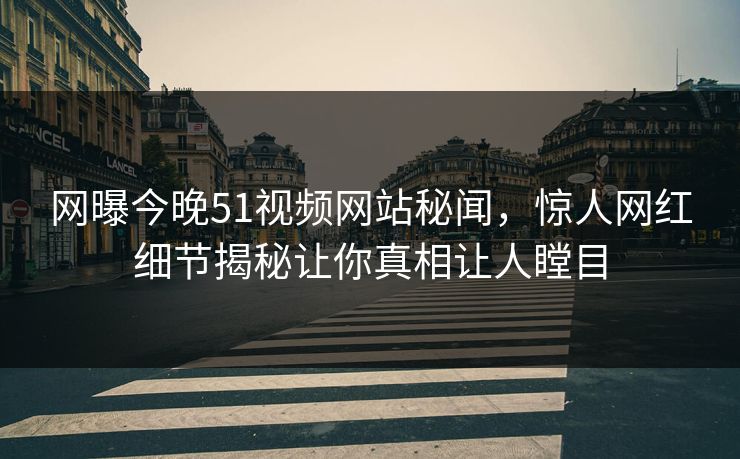 网曝今晚51视频网站秘闻，惊人网红细节揭秘让你真相让人瞠目