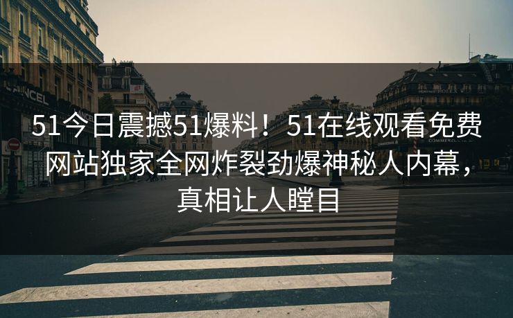 51今日震撼51爆料！51在线观看免费网站独家全网炸裂劲爆神秘人内幕，真相让人瞠目