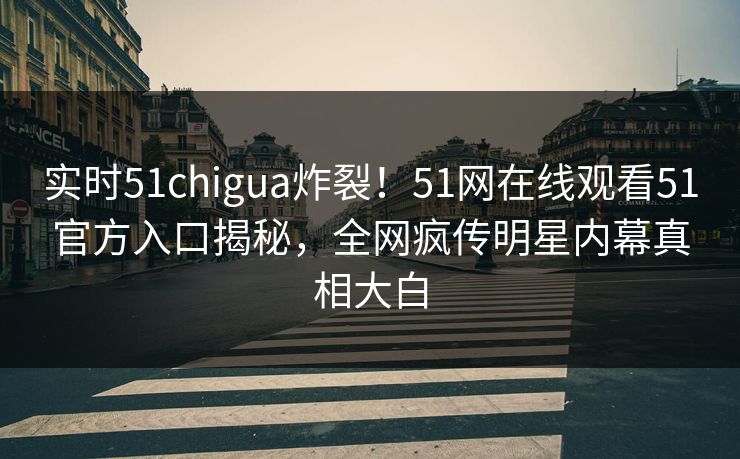 实时51chigua炸裂！51网在线观看51官方入口揭秘，全网疯传明星内幕真相大白