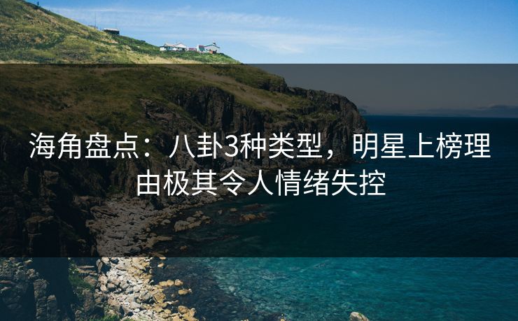 海角盘点：八卦3种类型，明星上榜理由极其令人情绪失控
