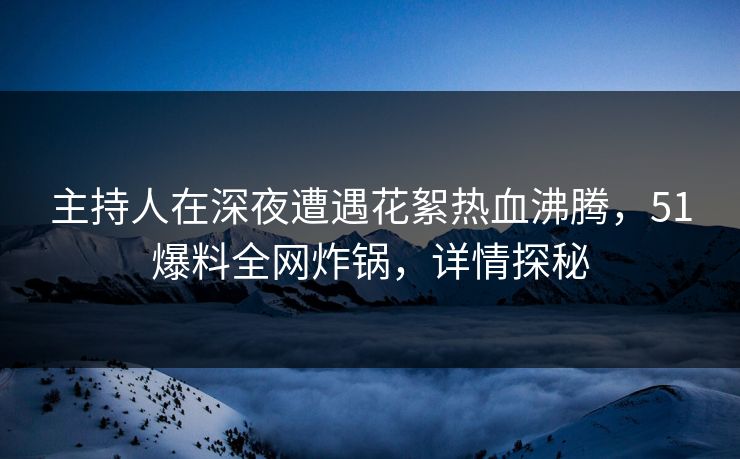 主持人在深夜遭遇花絮热血沸腾，51爆料全网炸锅，详情探秘