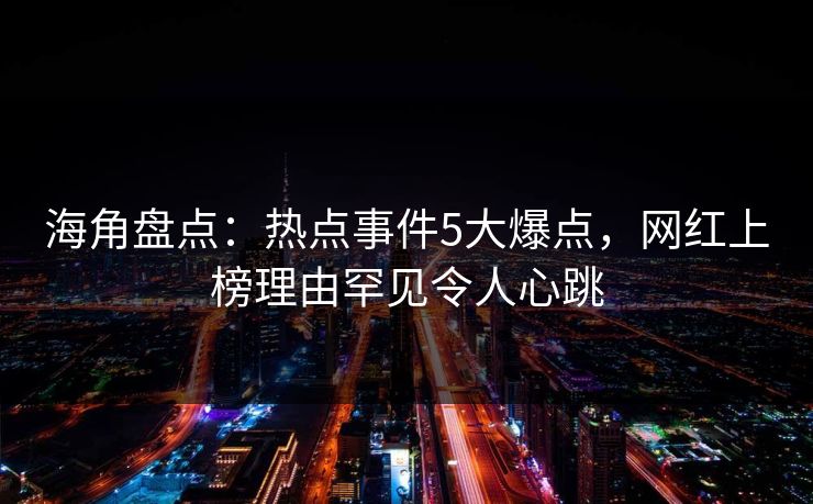 海角盘点：热点事件5大爆点，网红上榜理由罕见令人心跳