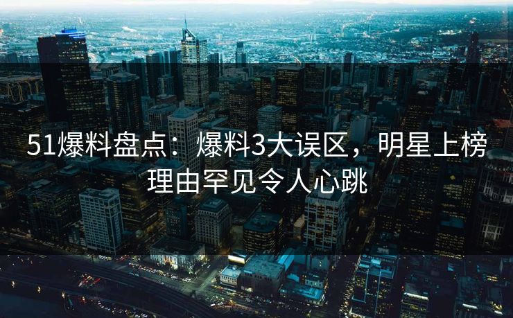 51爆料盘点：爆料3大误区，明星上榜理由罕见令人心跳
