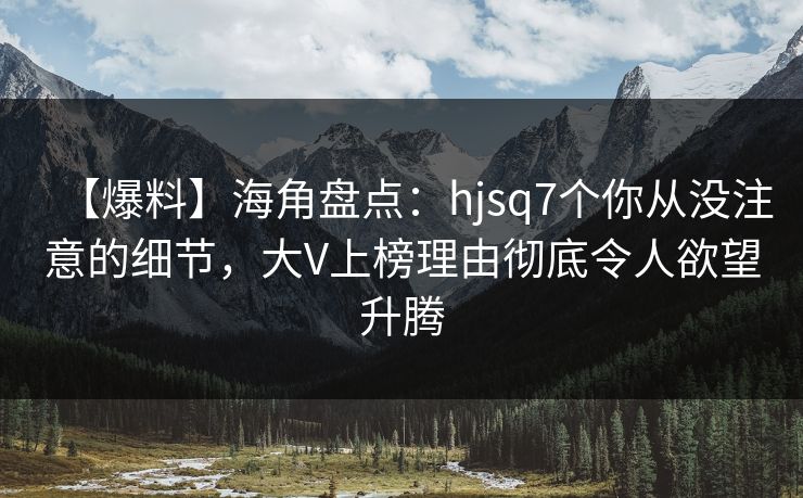 【爆料】海角盘点：hjsq7个你从没注意的细节，大V上榜理由彻底令人欲望升腾