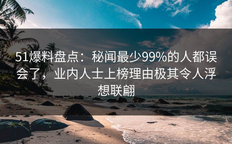 51爆料盘点:秘闻最少99%的人都误会了,业内人士上榜理由极其令人浮想联翩 51爆料盘点:秘闻最少99%的人都误会了,业内人士上榜理由极其令人浮想联翩