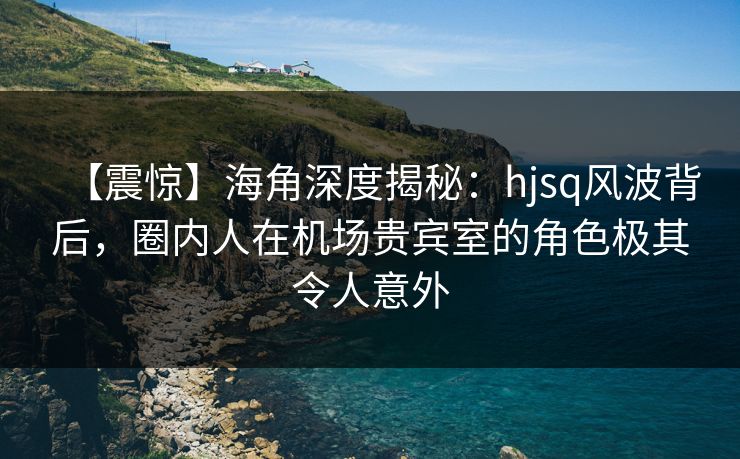 【震惊】海角深度揭秘:hjsq风波背后,圈内人在机场贵宾室的角色极其令人意外 【震惊】海角深度揭秘:hjsq风波背后,圈内人在机场贵宾室的角色极其令人意外