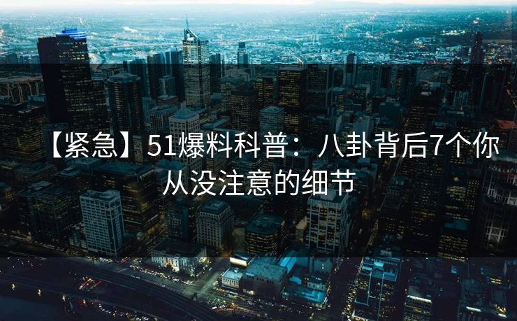 【紧急】51爆料科普：八卦背后7个你从没注意的细节