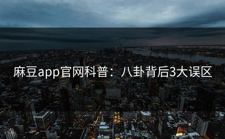 麻豆app官网科普：八卦背后3大误区