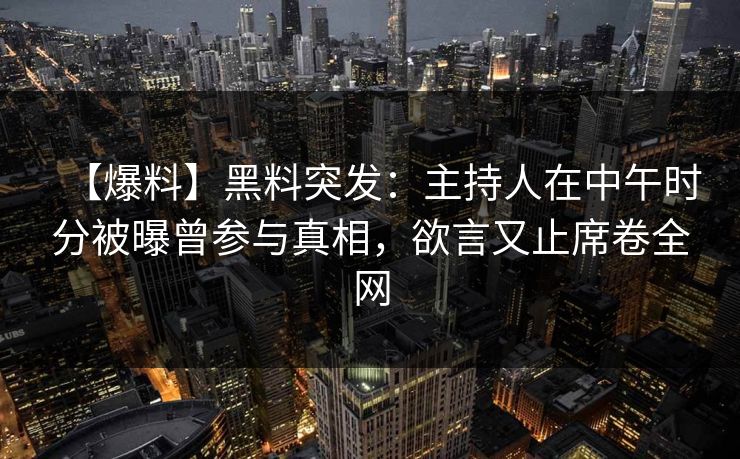 【爆料】黑料突发：主持人在中午时分被曝曾参与真相，欲言又止席卷全网
