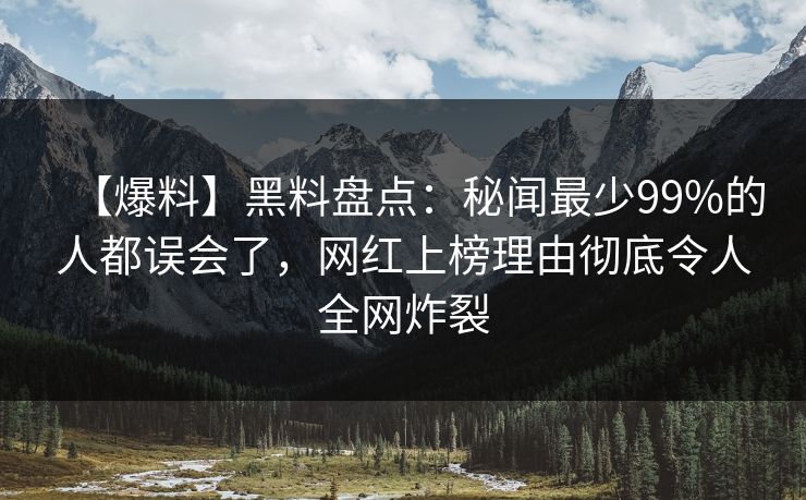 【爆料】黑料盘点：秘闻最少99%的人都误会了，网红上榜理由彻底令人全网炸裂