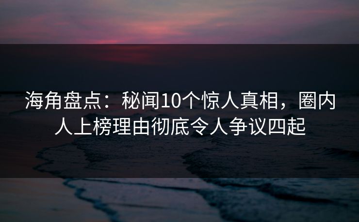 海角盘点：秘闻10个惊人真相，圈内人上榜理由彻底令人争议四起