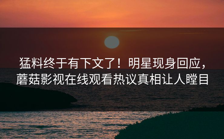 猛料终于有下文了！明星现身回应，蘑菇影视在线观看热议真相让人瞠目