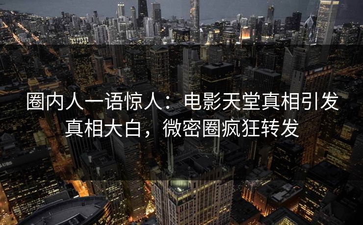 圈内人一语惊人：电影天堂真相引发真相大白，微密圈疯狂转发