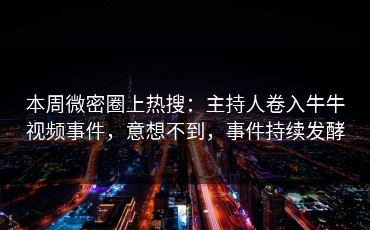 本周微密圈上热搜：主持人卷入牛牛视频事件，意想不到，事件持续发酵