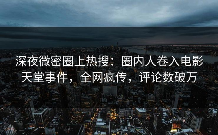 深夜微密圈上热搜:圈内人卷入电影天堂事件,全网疯传,评论数破万 深夜微密圈上热搜:圈内人卷入电影天堂事件,全网疯传,评论数破万