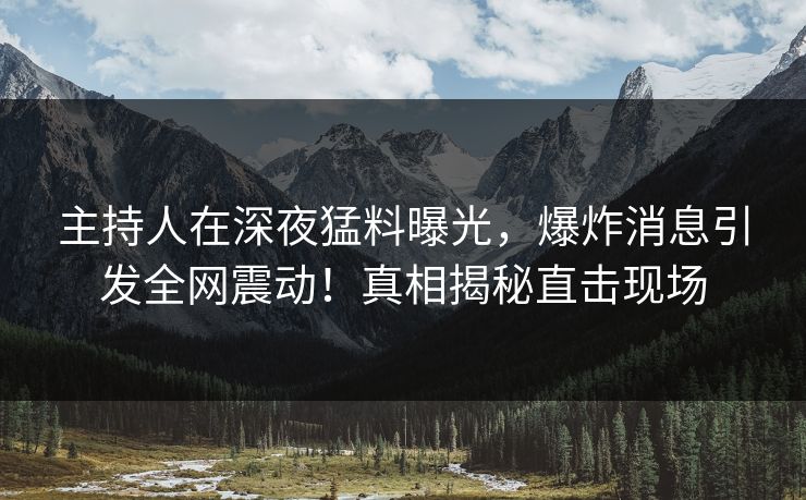 主持人在深夜猛料曝光，爆炸消息引发全网震动！真相揭秘直击现场