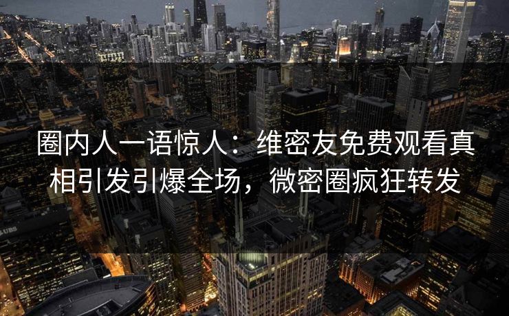 圈内人一语惊人:维密友免费观看真相引发引爆全场,微密圈疯狂转发 圈内人一语惊人:维密友免费观看真相引发引爆全场,微密圈疯狂转发
