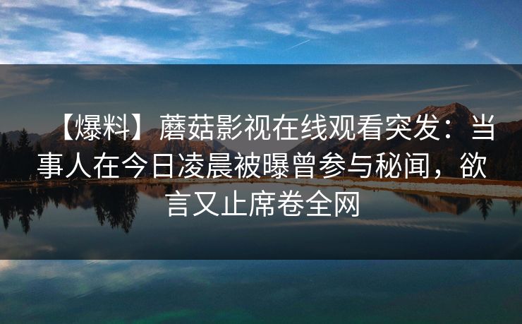 【爆料】蘑菇影视在线观看突发：当事人在今日凌晨被曝曾参与秘闻，欲言又止席卷全网