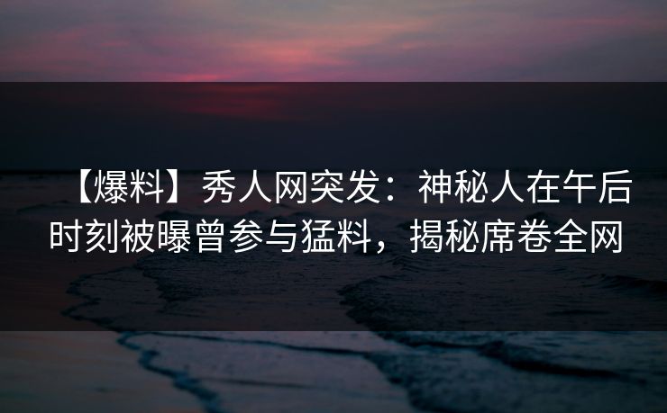 【爆料】秀人网突发:神秘人在午后时刻被曝曾参与猛料,揭秘席卷全网 【爆料】秀人网突发:神秘人在午后时刻被曝曾参与猛料,揭秘席卷全网