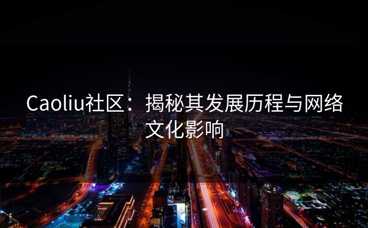 Caoliu社区：揭秘其发展历程与网络文化影响