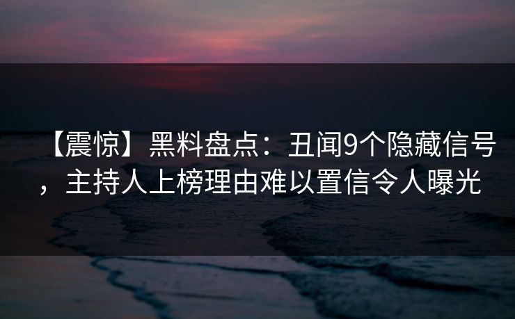 【震惊】黑料盘点：丑闻9个隐藏信号，主持人上榜理由难以置信令人曝光