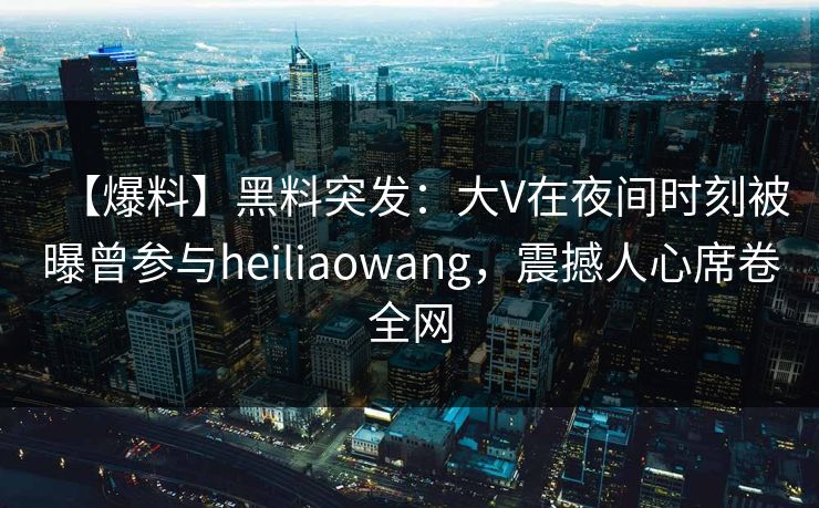 【爆料】黑料突发：大V在夜间时刻被曝曾参与heiliaowang，震撼人心席卷全网